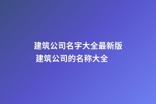 建筑公司名字大全最新版 建筑公司的名称大全-第1张-公司起名-玄机派